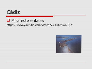 Cádiz
 Mira este enlace:
https://www.youtube.com/watch?v=33JUrGwZQLY
 