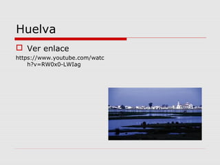 Huelva
 Ver enlace
https://www.youtube.com/watc
    h?v=RW0x0-LWIag
 