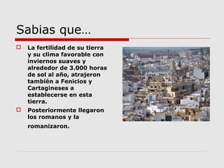 Sabias que…
   La fertilidad de su tierra
    y su clima favorable con
    inviernos suaves y
    alrededor de 3.000 horas
    de sol al año, atrajeron
    también a Fenicios y
    Cartagineses a
    establecerse en esta
    tierra.
   Posteriormente llegaron
    los romanos y la
    romanizaron.
 
