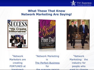 What Those That Know  Network Marketing Are Saying!  “ Network Marketers are creating FORTUNES at breakneck speeds!” "Network Marketing is  The Perfect Business  for  the average person to create wealth." “ Network Marketing:  the industry for people who want to change their lives” 