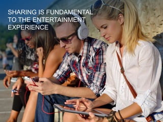 SHARING IS FUNDAMENTAL
TO THE ENTERTAINMENT
EXPERIENCE
 