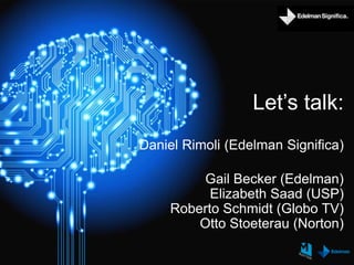 Let’s talk:
Daniel Rimoli (Edelman Significa)
Gail Becker (Edelman)
Elizabeth Saad (USP)
Roberto Schmidt (Globo TV)
Otto Stoeterau (Norton)
 
