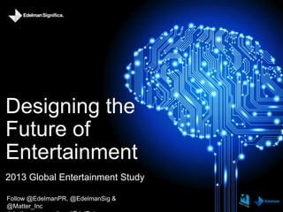 Designing the
Future of
Entertainment
2013 Global Entertainment Study
Follow @EdelmanPR, @EdelmanSig &
@Matter_Inc
 