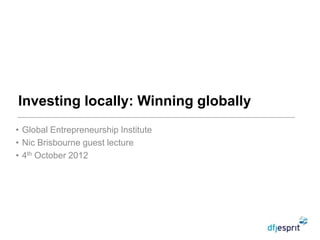 Investing locally: Winning globally
• Global Entrepreneurship Institute
• Nic Brisbourne guest lecture
• 4th October 2012
 