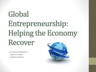 Global
Entrepreneurship:
Helping the Economy
Recover
Dr. Lorrie McGovern
LaFern K. Batie
Jonathan Norris
 