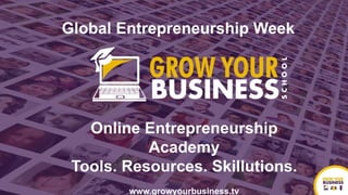 Online Entrepreneurship
Academy
Tools. Resources. Skillutions.
www.growyourbusiness.tv
Global Entrepreneurship Week
 