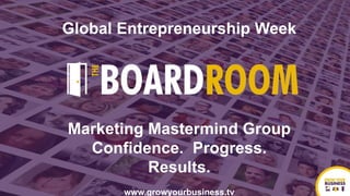 Marketing Mastermind Group
Confidence. Progress.
Results.
www.growyourbusiness.tv
Global Entrepreneurship Week
 