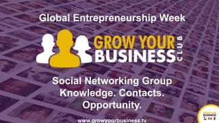Social Networking Group
Knowledge. Contacts.
Opportunity.
www.growyourbusiness.tv
Global Entrepreneurship Week
 