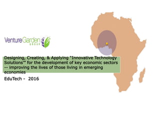 Designing, Creating, & Applying “Innovative Technology
Solutions’” for the development of key economic sectors
-- improving the lives of those living in emerging
economies
EduTech - 2016
 