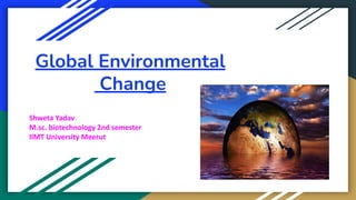 Global Environmental
Change
Shweta Yadav
M.sc. biotechnology 2nd semester
IIMT University Meerut
 