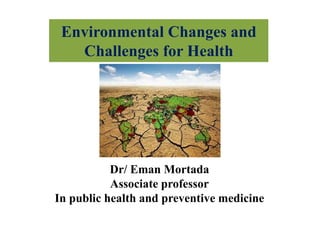Dr/ Eman Mortada
Associate professor
In public health and preventive medicine
Environmental Changes and
Challenges for Health
 