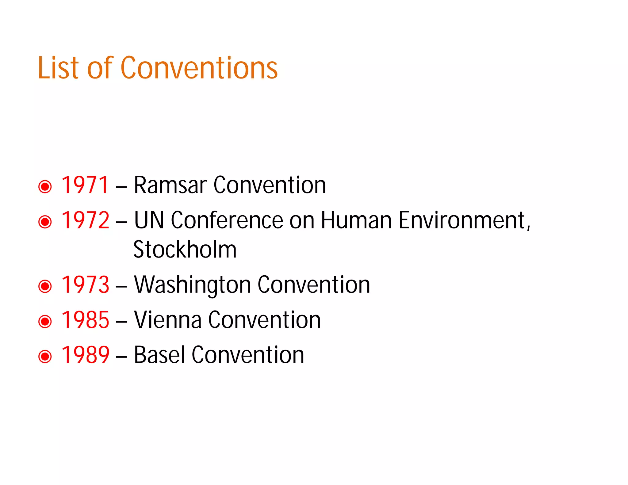 List of ConventionsList of Conventions
◉ 1971 – Ramsar Convention
◉ 1972 – UN Conference on Human Environment,
Stockholm
◉ 1973 – Washington Convention
◉ 1985 – Vienna Convention
◉ 1989 – Basel Convention
 