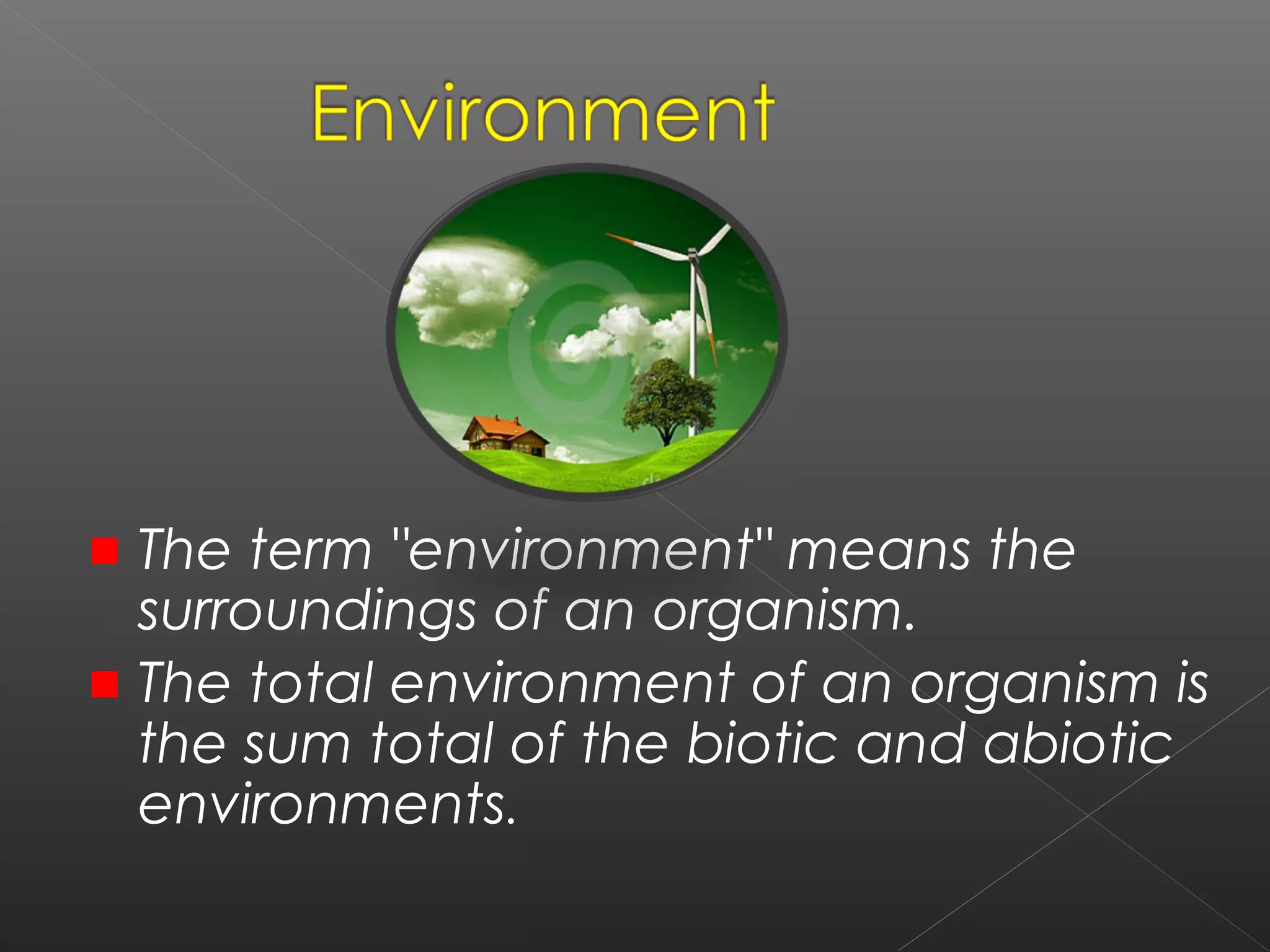 The term "environment" means the
surroundings of an organism.
The total environment of an organism is
the sum total of the biotic and abiotic
environments.
 