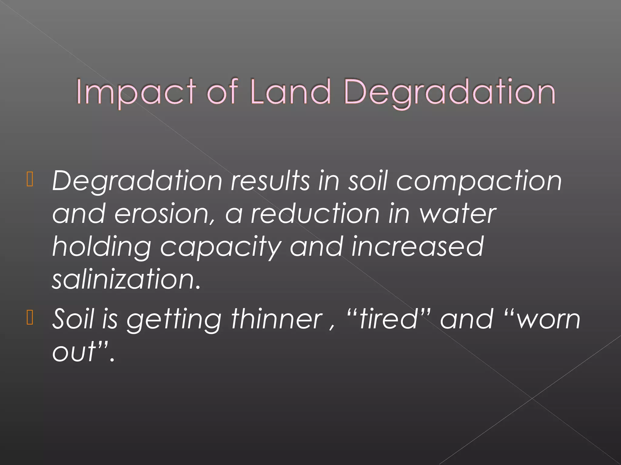  Degradation results in soil compaction
  and erosion, a reduction in water
  holding capacity and increased
  salinization.
 Soil is getting thinner , “tired” and “worn
  out”.
 