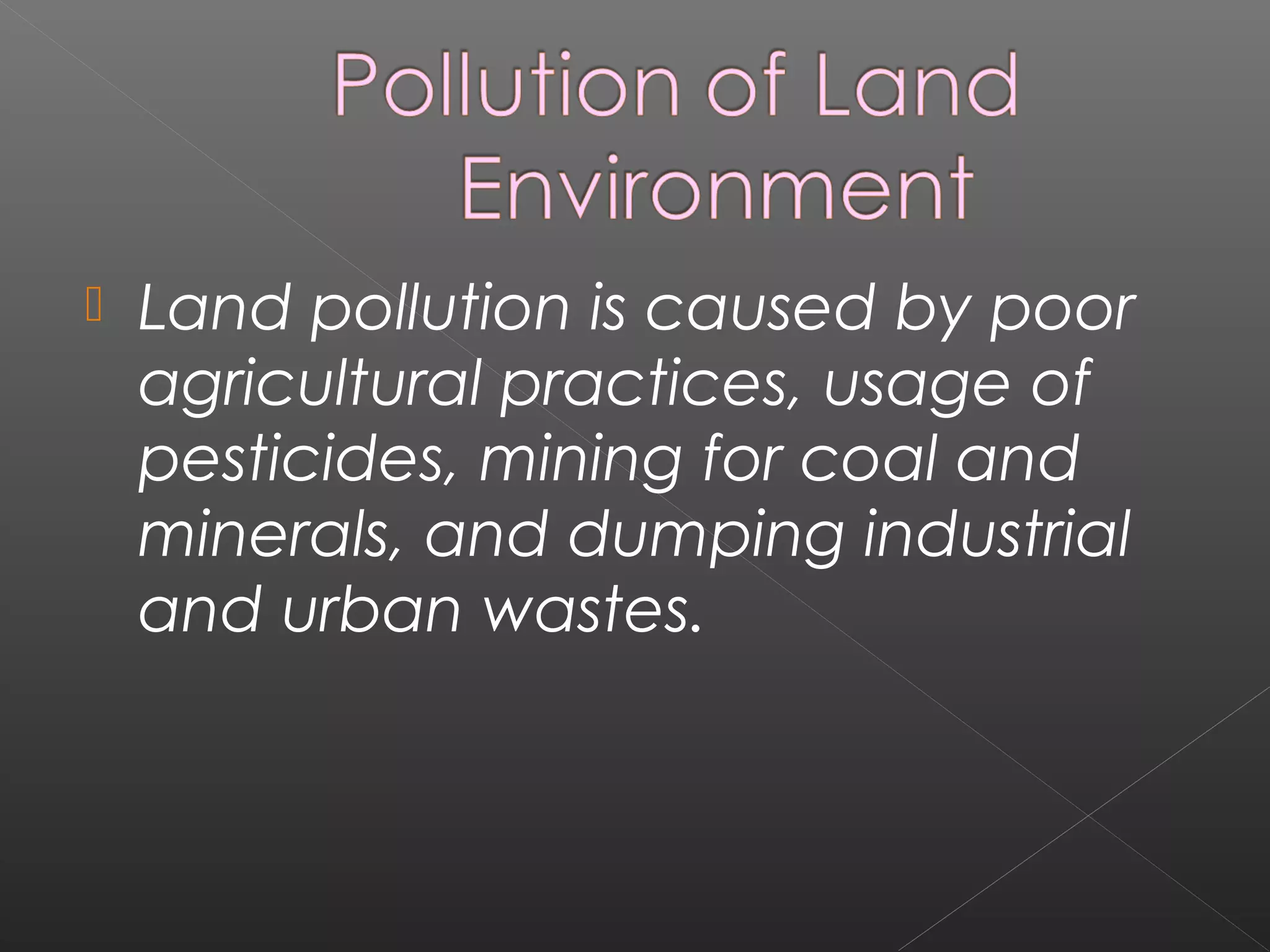    Land pollution is caused by poor
    agricultural practices, usage of
    pesticides, mining for coal and
    minerals, and dumping industrial
    and urban wastes.
 