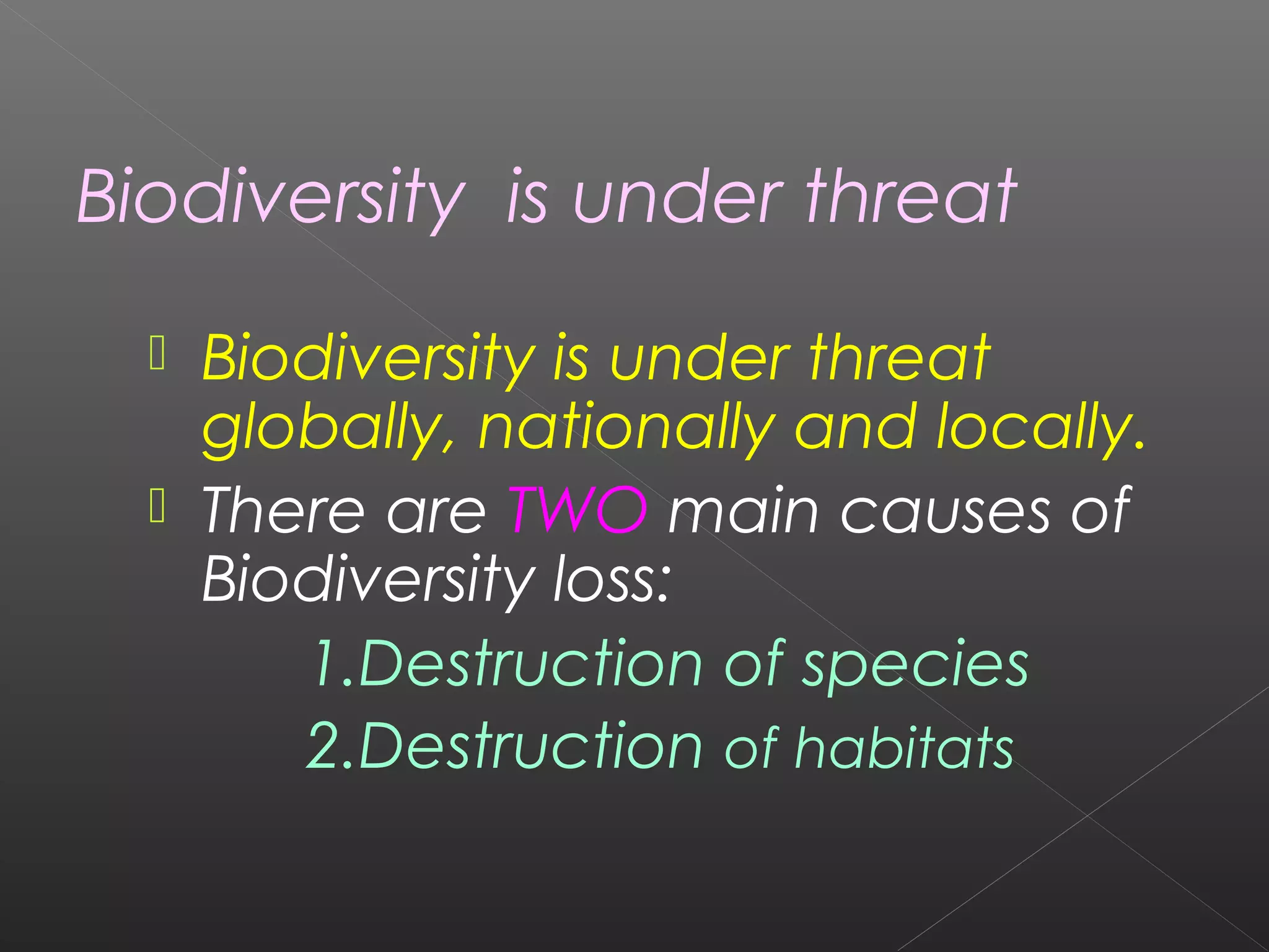 Biodiversity is under threat
   Biodiversity is under threat
    globally, nationally and locally.
   There are TWO main causes of
    Biodiversity loss:
       1.Destruction of species
       2.Destruction of habitats
 