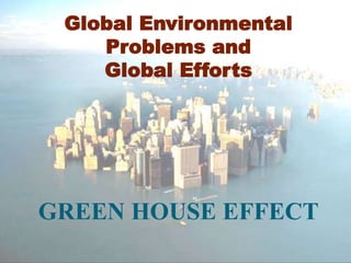 GREEN HOUSE EFFECT
Global Environmental
Problems and
Global Efforts
 