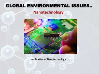 GLOBAL ENVIRONMENTAL ISSUES..
Nanotechnology
Implication of Nanotechnology.
 