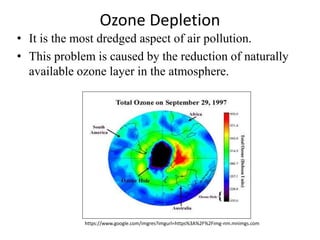 Ozone Depletion
• It is the most dredged aspect of air pollution.
• This problem is caused by the reduction of naturally
available ozone layer in the atmosphere.
https://www.google.com/imgres?imgurl=https%3A%2F%2Fimg-nm.mnimgs.com
 
