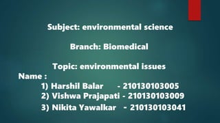 Subject: environmental science
Branch: Biomedical
Topic: environmental issues
Name :
1) Harshil Balar - 210130103005
2) Vishwa Prajapati - 210130103009
3) Nikita Yawalkar - 210130103041
 