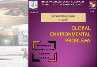 PREPARED BY:-
KHUSHBU K. SHAH
ASST. Prof.
S.S.A.S.I.T.
S.S.A.S.I.T
G.T.U
SHREE SWAMI ATMANAND SARASWATI
INSTITUTE OF TECHNOLOGY, SURAT
Environmental studies
(2110007)
 