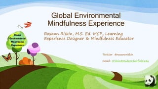 Global Environmental
Mindfulness Experience
Roxann Riskin, M.S. Ed. MCP, Learning
Experience Designer & Mindfulness Educator
Twitter @roxannriskin
Email: rriskin@student.fairfield.edu
 