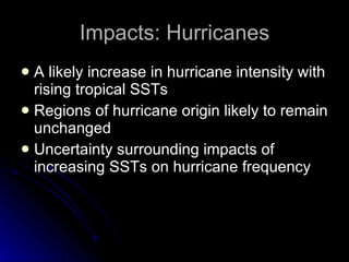 Impacts: Hurricanes A likely increase in hurricane intensity with rising tropical SSTs Regions of hurricane origin likely to remain unchanged Uncertainty surrounding impacts of increasing SSTs on hurricane frequency 