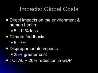 Impacts: Global Costs Direct impacts on the environment & human health 5 - 11% loss Climate feedbacks 5 - 7% Disproportionate impacts 25% greater cost TOTAL ~ 20% reduction in GDP 