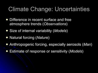 Climate Change: Uncertainties Difference in recent surface and free atmosphere trends ( Observations ) Size of internal variability ( Models ) Natural forcing ( Nature ) Anthropogenic forcing, especially aerosols ( Man ) Estimate of response or sensitivity ( Models ) 