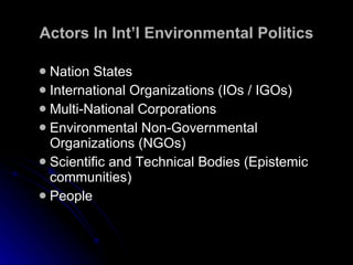 Actors In Int’l Environmental Politics Nation States International Organizations (IOs / IGOs) Multi-National Corporations Environmental Non-Governmental Organizations (NGOs) Scientific and Technical Bodies (Epistemic communities) People 