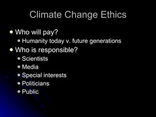Climate Change Ethics Who will pay? Humanity today v. future generations Who is responsible? Scientists Media Special interests Politicians Public 