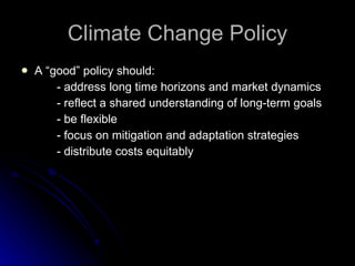 Climate Change Policy A “good” policy should:  - address long time horizons and market dynamics - reflect a shared understanding of long-term goals - be flexible - focus on mitigation and adaptation strategies - distribute costs equitably 