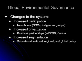 Global Environmental Governance Changes to the system: Increased participation New Actors (NGOs, indigenous groups) Increased privatization Business partnerships (WBCSD, Ceres) Increased segmentation Subnational, national, regional, and global policy 