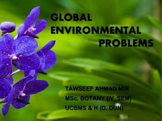 GLOBAL
ENVIRONMENTAL
PROBLEMS
TAWSEEF AHMAD MIR
MSc. BOTANY (IV_SEM)
UCBMS & H (D..DUN)
 
