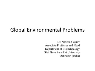 Global Environmental Problems
Dr. Naveen Gaurav
Associate Professor and Head
Department of Biotechnology
Shri Guru Ram Rai University
Dehradun (India)
 