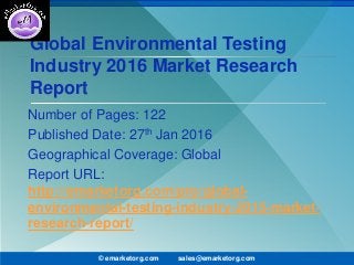 Global Environmental Testing
Industry 2016 Market Research
Report
Number of Pages: 122
Published Date: 27th Jan 2016
Geographical Coverage: Global
Report URL:
http://emarketorg.com/pro/global-
environmental-testing-industry-2015-market-
research-report/
© emarketorg.com sales@emarketorg.com
 