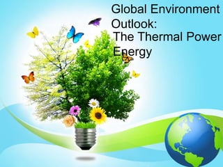 Global Environment
Outlook:
The Thermal Power
Energy
 