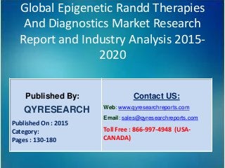 Global Epigenetic Randd Therapies
And Diagnostics Market Research
Report and Industry Analysis 2015-
2020
Published By:
QYRESEARCH
Published On : 2015
Category:
Pages : 130-180
Contact US:
Web: www.qyresearchreports.com
Email: sales@qyresearchreports.com
Toll Free : 866-997-4948 (USA-
CANADA)
 