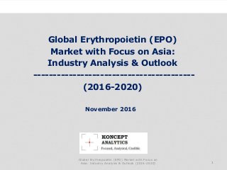 Industry Research by Koncept Analytics
1
November 2016
Global Erythropoietin (EPO)
Market with Focus on Asia:
Industry Analysis & Outlook
-----------------------------------------
(2016-2020)
Global Erythropoietin (EPO) Market with Focus on
Asia: Industry Analysis & Outlook (2016-2020)
 