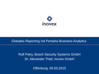 Globales Reporting mit Pentaho Business Analytics
Rolf Petry, Bosch Security Systems GmbH
Dr. Alexander Thiel, inovex GmbH
Offenburg, 05.03.2015
 