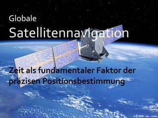 Globale 
Satellitennavigation

Zeit als fundamentaler Faktor der 
präzisen Positionsbestimmung
 