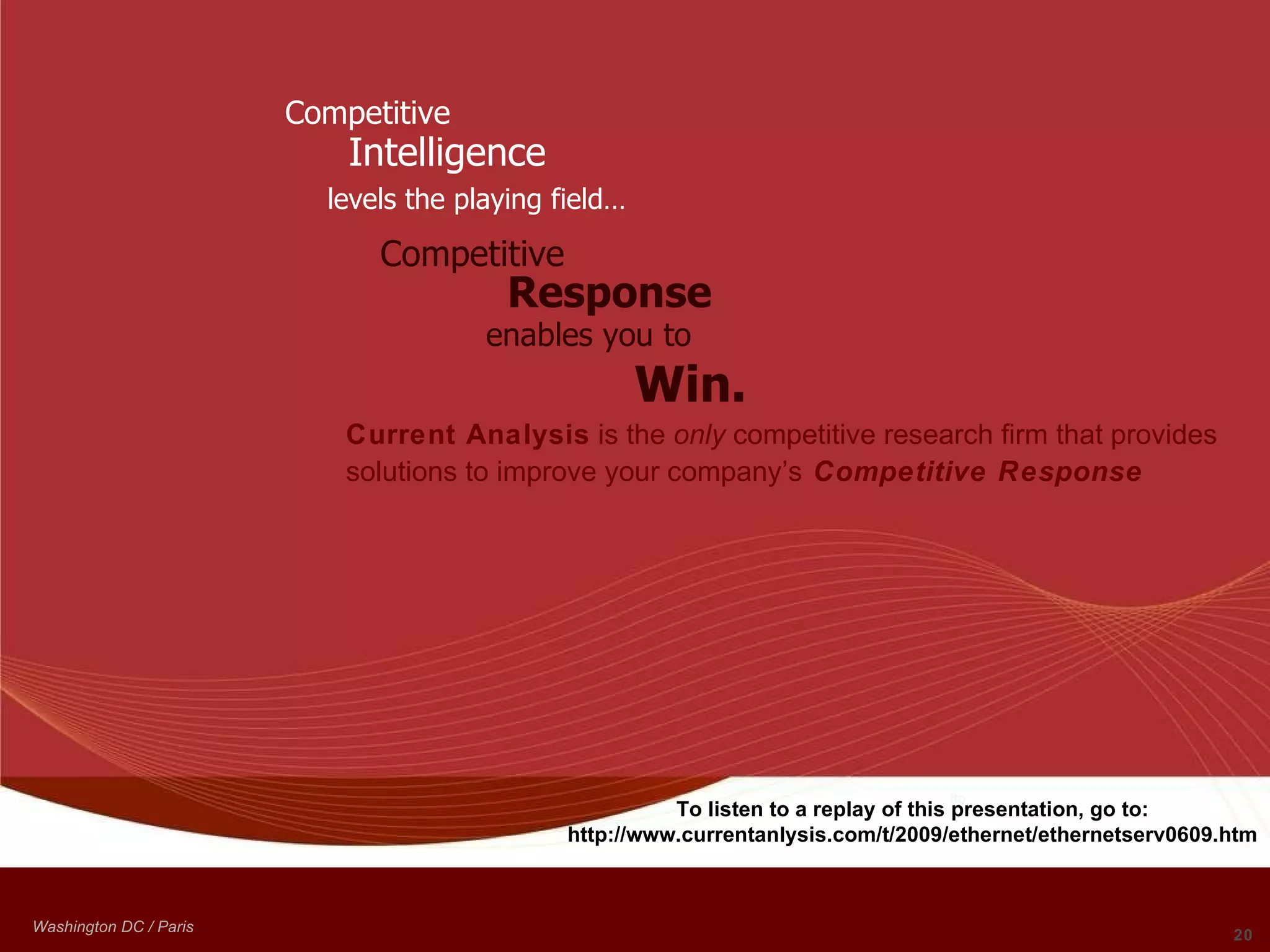 Competitive Intelligence   levels the playing field… Current Analysis  is the  only  competitive research firm that provides solutions to improve your company’s   Competitive Response Competitive Response enables you to Win. Ito To listen to a replay of this presentation, go to:  http://www.currentanlysis.com/t/2009/ethernet/ethernetserv0609.htm  