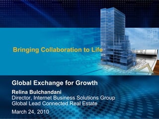Bringing Collaboration to Life Global Exchange for Growth Relina Bulchandani  Director, Internet Business Solutions Group Global Lead Connected Real Estate March 24, 2010 