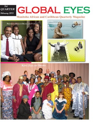global eyes
  1st
QUARTER
February 2013
                Manitoba African and Caribbean Quarterly Magazine
                                           STAMPS
      PRESIDENT BARACH OBAMA AND FAMILY    COMMEMORATING
                                           BLACK
                                           HISTORY




                      KING JAJA OF OPOPO
 