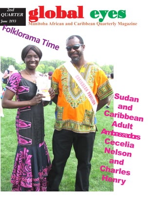 gggggloballoballoballoballobal eeeeeyyyyyeseseseses2nd
QUARTER
June 2013
Manitoba African and Caribbean Quarterly Magazine
Sudan
and
Caribbean
Adult
Ambassadors
Cecelia
Nelson
and
Charles
Henry
Folklorama Time
 