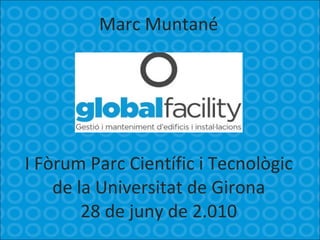 Marc Muntané I Fòrum Parc Científic i Tecnològic de la Universitat de Girona 28 de juny de 2.010 