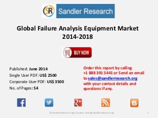 Global Failure Analysis Equipment Market
2014-2018
Order this report by calling
+1 888 391 5441 or Send an email
to sales@sandlerresearch.org
with your contact details and
questions if any.
1© SandlerResearch.org/ Contact sales@sandlerresearch.org
Published: June 2014
Single User PDF: US$ 2500
Corporate User PDF: US$ 3500
No. of Pages: 54
 