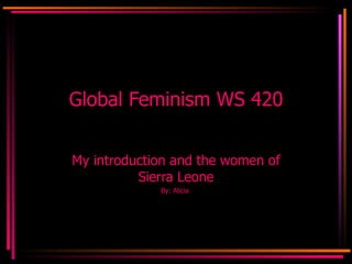Global Feminism WS 420 My introduction and the women of Sierra Leone By: Alicia  