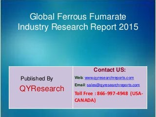 Global Ferrous Fumarate
Industry Research Report 2015
Published By
QYResearch
Contact US:
Web: www.qyresearchreports.com
Email: sales@qyresearchreports.com
Toll Free : 866-997-4948 (USA-
CANADA)
 