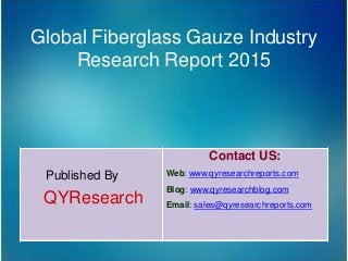 Global Fiberglass Gauze Industry
Research Report 2015
Published By
QYResearch
Contact US:
Web: www.qyresearchreports.com
Blog: www.qyresearchblog.com
Email: sales@qyresearchreports.com
 